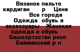 Вязаное пальто кардиган 44-46р. › Цена ­ 6 000 - Все города Одежда, обувь и аксессуары » Женская одежда и обувь   . Башкортостан респ.,Баймакский р-н